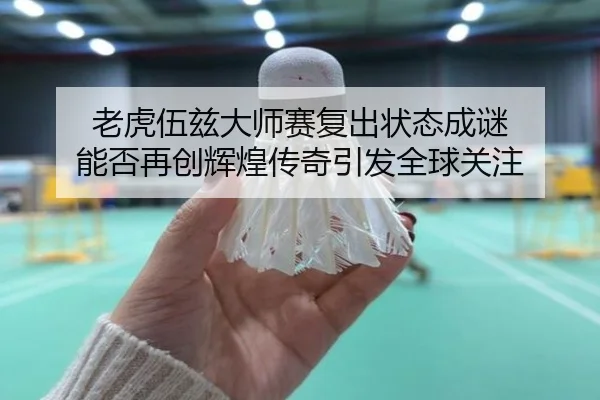老虎伍兹大师赛复出状态成谜 能否再创辉煌传奇引发全球关注