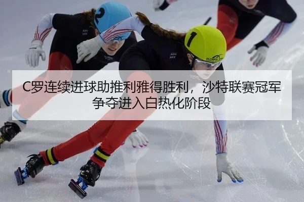C罗连续进球助推利雅得胜利，沙特联赛冠军争夺进入白热化阶段