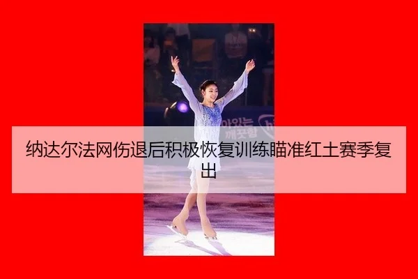 纳达尔法网伤退后积极恢复训练瞄准红土赛季复出