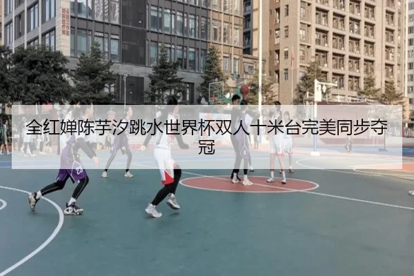 全红婵陈芋汐跳水世界杯双人十米台完美同步夺冠