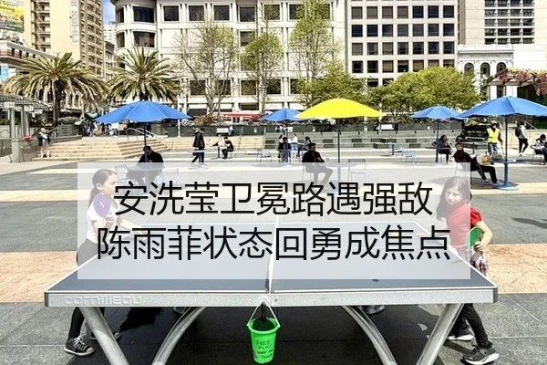 安洗莹卫冕路遇强敌 陈雨菲状态回勇成焦点