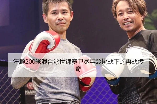 汪顺200米混合泳世锦赛卫冕年龄挑战下的再战传奇