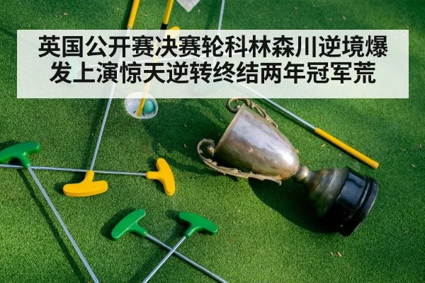 英国公开赛决赛轮科林森川逆境爆发上演惊天逆转终结两年冠军荒