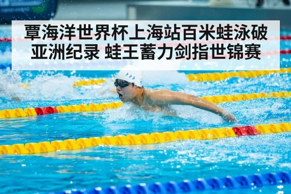 覃海洋世界杯上海站百米蛙泳破亚洲纪录 蛙王蓄力剑指世锦赛