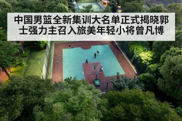 中国男篮全新集训大名单正式揭晓郭士强力主召入旅美年轻小将曾凡博