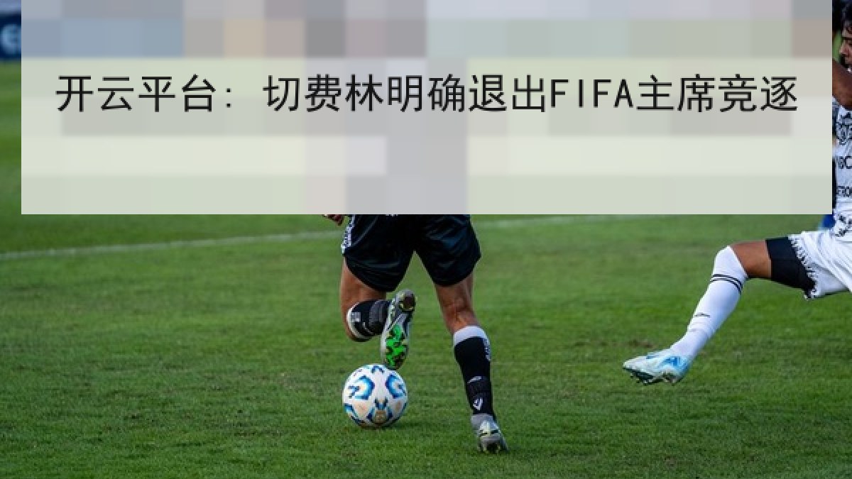 开云平台: 切费林明确退出FIFA主席竞逐
