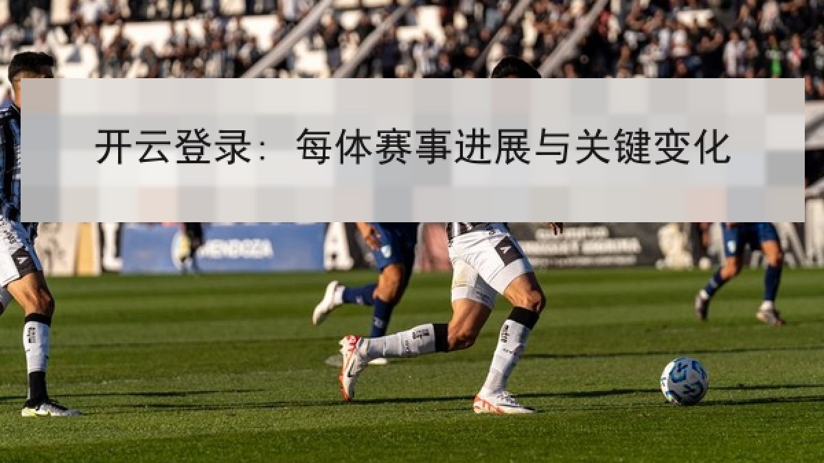 开云登录: 每体赛事进展与关键变化