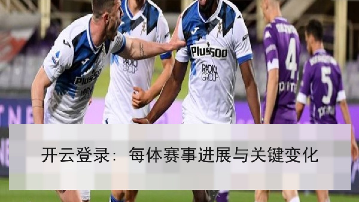 开云登录: 每体赛事进展与关键变化